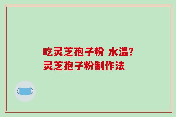 吃灵芝孢子粉 水温？灵芝孢子粉制作法-第1张图片-破壁灵芝孢子粉研究指南
