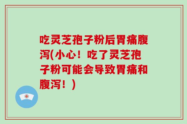 吃灵芝孢子粉后胃痛腹泻(小心!吃了灵芝孢子粉可能会导致胃痛和腹泻!)-第1张图片-破壁灵芝孢子粉研究指南 吃灵芝孢子粉后胃痛腹泻(小心!吃了灵芝孢子粉可能会导致胃痛和腹泻!)-第1张图片-破壁灵芝孢子粉研究指南