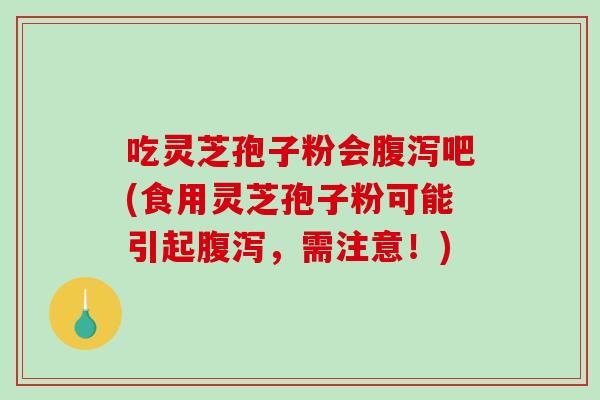 吃灵芝孢子粉会腹泻吧(食用灵芝孢子粉可能引起腹泻,需注意!)-第1张图片-破壁灵芝孢子粉研究指南 吃灵芝孢子粉会腹泻吧(食用灵芝孢子粉可能引起腹泻,需注意!)-第1张图片-破壁灵芝孢子粉研究指南