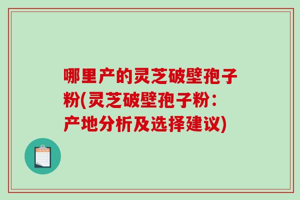 哪里产的灵芝破壁孢子粉(灵芝破壁孢子粉:产地分析及选择建议)-第1张图片-破壁灵芝孢子粉研究指南 哪里产的灵芝破壁孢子粉(灵芝破壁孢子粉:产地分析及选择建议)-第1张图片-破壁灵芝孢子粉研究指南