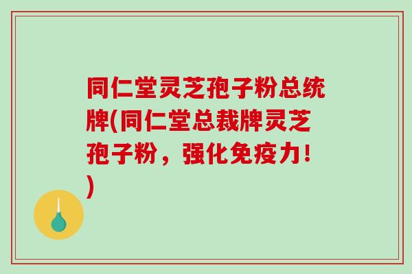 同仁堂灵芝孢子粉总统牌(同仁堂总裁牌灵芝孢子粉，强化免疫力！)-第1张图片-破壁灵芝孢子粉研究指南