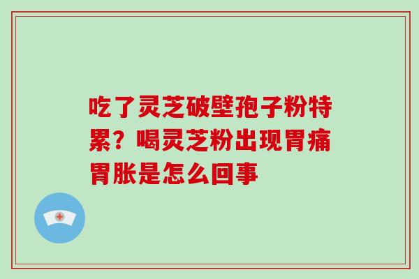 吃了灵芝破壁孢子粉特累?喝灵芝粉出现胃痛胃胀是怎么回事-第1张图片-破壁灵芝孢子粉研究指南 吃了灵芝破壁孢子粉特累?喝灵芝粉出现胃痛胃胀是怎么回事-第1张图片-破壁灵芝孢子粉研究指南