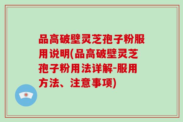 品高破壁灵芝孢子粉服用说明(品高破壁灵芝孢子粉用法详解-服用方法、注意事项)-第1张图片-破壁灵芝孢子粉研究指南