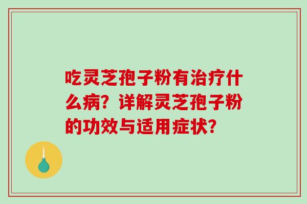 吃灵芝孢子粉有治疗什么病？详解灵芝孢子粉的功效与适用症状？-第1张图片-破壁灵芝孢子粉研究指南