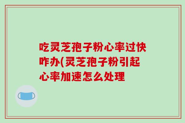 吃灵芝孢子粉心率过快咋办(灵芝孢子粉引起心率加速怎么处理-第1张图片-破壁灵芝孢子粉研究指南