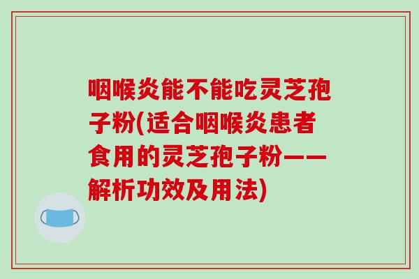 咽喉炎能不能吃灵芝孢子粉(适合咽喉炎患者食用的灵芝孢子粉——解析功效及用法)-第1张图片-破壁灵芝孢子粉研究指南 咽喉炎能不能吃灵芝孢子粉(适合咽喉炎患者食用的灵芝孢子粉——解析功效及用法)-第1张图片-破壁灵芝孢子粉研究指南