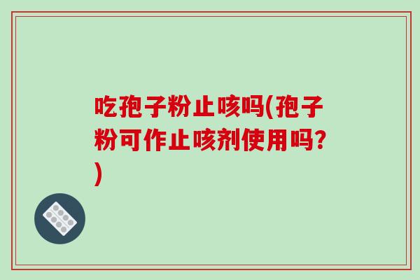 吃孢子粉止咳吗(孢子粉可作止咳剂使用吗?)-第1张图片-破壁灵芝孢子粉研究指南 吃孢子粉止咳吗(孢子粉可作止咳剂使用吗?)-第1张图片-破壁灵芝孢子粉研究指南