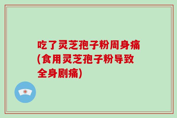 吃了灵芝孢子粉周身痛(食用灵芝孢子粉导致全身剧痛)-第1张图片-破壁灵芝孢子粉研究指南