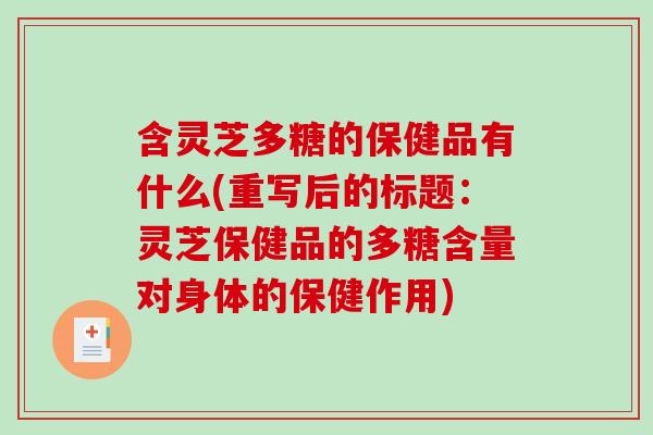 含灵芝多糖的保健品有什么(重写后的标题：灵芝保健品的多糖含量对身体的保健作用)-第1张图片-破壁灵芝孢子粉研究指南