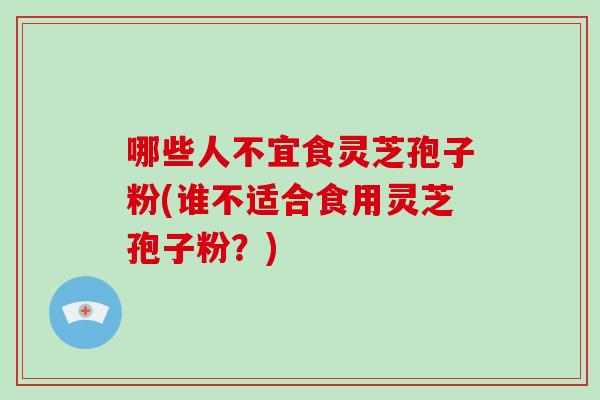 哪些人不宜食灵芝孢子粉(谁不适合食用灵芝孢子粉?)-第1张图片-破壁灵芝孢子粉研究指南 哪些人不宜食灵芝孢子粉(谁不适合食用灵芝孢子粉?)-第1张图片-破壁灵芝孢子粉研究指南