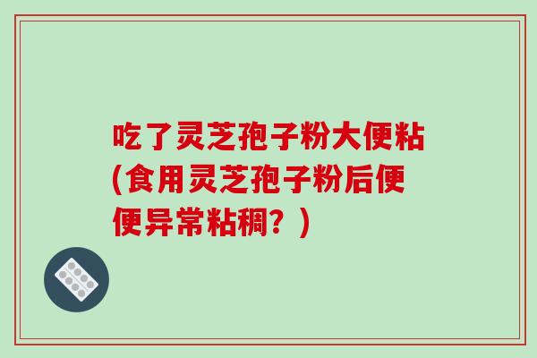 吃了灵芝孢子粉大便粘(食用灵芝孢子粉后便便异常粘稠？)-第1张图片-破壁灵芝孢子粉研究指南