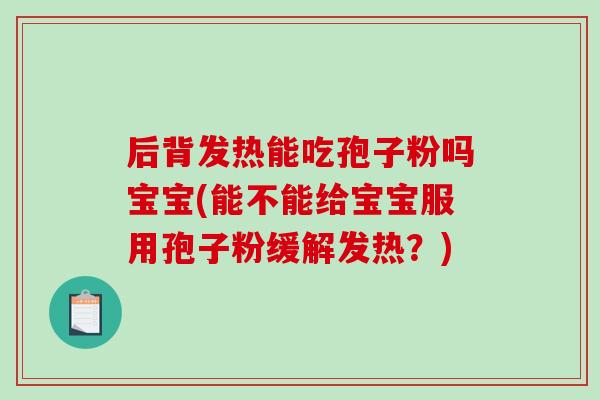 后背发热能吃孢子粉吗宝宝(能不能给宝宝服用孢子粉缓解发热?)-第1张图片-破壁灵芝孢子粉研究指南 后背发热能吃孢子粉吗宝宝(能不能给宝宝服用孢子粉缓解发热?)-第1张图片-破壁灵芝孢子粉研究指南