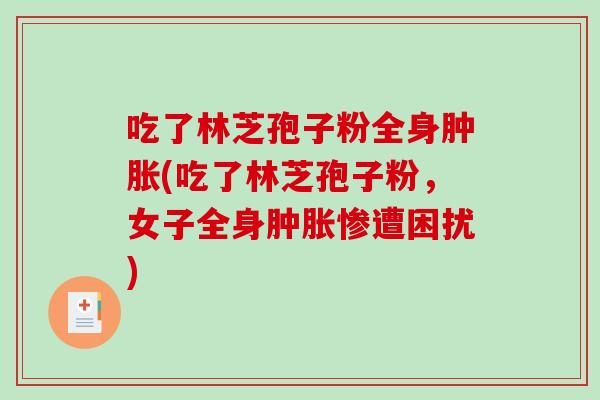吃了林芝孢子粉全身肿胀(吃了林芝孢子粉,女子全身肿胀惨遭困扰)-第1张图片-破壁灵芝孢子粉研究指南 吃了林芝孢子粉全身肿胀(吃了林芝孢子粉,女子全身肿胀惨遭困扰)-第1张图片-破壁灵芝孢子粉研究指南
