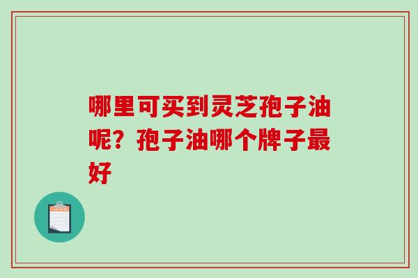 哪里可买到灵芝孢子油呢？孢子油哪个牌子最好-第1张图片-破壁灵芝孢子粉研究指南
