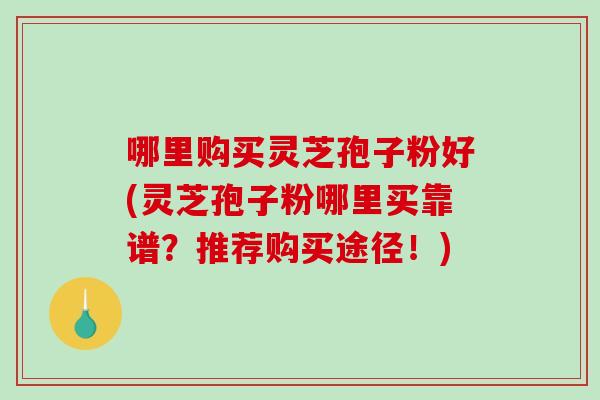 哪里购买灵芝孢子粉好(灵芝孢子粉哪里买靠谱?推荐购买途径!)-第1张图片-破壁灵芝孢子粉研究指南 哪里购买灵芝孢子粉好(灵芝孢子粉哪里买靠谱?推荐购买途径!)-第1张图片-破壁灵芝孢子粉研究指南