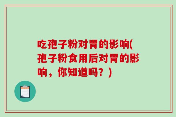 吃孢子粉对胃的影响(孢子粉食用后对胃的影响,你知道吗?)-第1张图片-破壁灵芝孢子粉研究指南 吃孢子粉对胃的影响(孢子粉食用后对胃的影响,你知道吗?)-第1张图片-破壁灵芝孢子粉研究指南