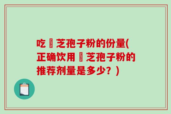 吃靈芝孢子粉的份量(正确饮用靈芝孢子粉的推荐剂量是多少?)-第1张图片-破壁灵芝孢子粉研究指南 吃靈芝孢子粉的份量(正确饮用靈芝孢子粉的推荐剂量是多少?)-第1张图片-破壁灵芝孢子粉研究指南
