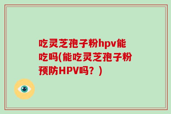吃灵芝孢子粉hpv能吃吗(能吃灵芝孢子粉预防HPV吗?)-第1张图片-破壁灵芝孢子粉研究指南 吃灵芝孢子粉hpv能吃吗(能吃灵芝孢子粉预防HPV吗?)-第1张图片-破壁灵芝孢子粉研究指南