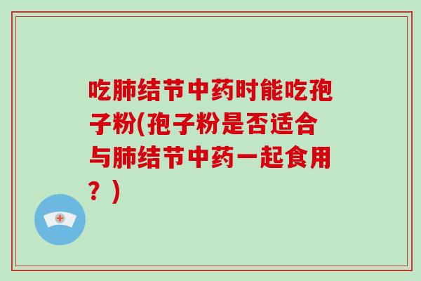 吃肺结节中药时能吃孢子粉(孢子粉是否适合与肺结节中药一起食用?)-第1张图片-破壁灵芝孢子粉研究指南 吃肺结节中药时能吃孢子粉(孢子粉是否适合与肺结节中药一起食用?)-第1张图片-破壁灵芝孢子粉研究指南