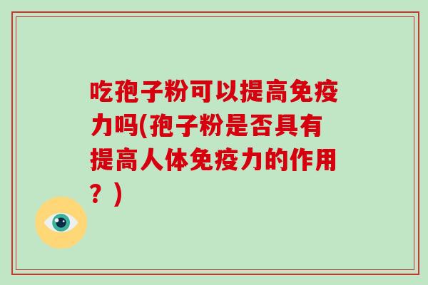 吃孢子粉可以提高免疫力吗(孢子粉是否具有提高人体免疫力的作用?)-第1张图片-破壁灵芝孢子粉研究指南 吃孢子粉可以提高免疫力吗(孢子粉是否具有提高人体免疫力的作用?)-第1张图片-破壁灵芝孢子粉研究指南