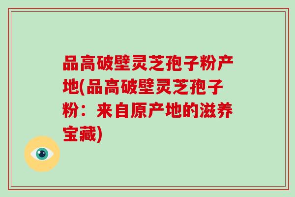 品高破壁灵芝孢子粉产地(品高破壁灵芝孢子粉:来自原产地的滋养宝藏)-第1张图片-破壁灵芝孢子粉研究指南 品高破壁灵芝孢子粉产地(品高破壁灵芝孢子粉:来自原产地的滋养宝藏)-第1张图片-破壁灵芝孢子粉研究指南