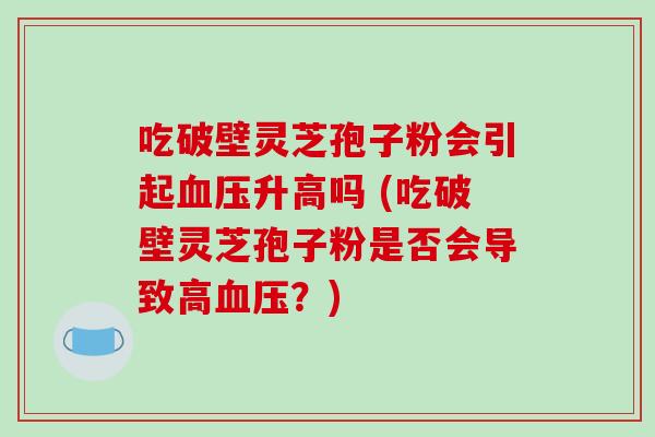 吃破壁灵芝孢子粉会引起血压升高吗 (吃破壁灵芝孢子粉是否会导致高血压?)-第1张图片-破壁灵芝孢子粉研究指南 吃破壁灵芝孢子粉会引起血压升高吗 (吃破壁灵芝孢子粉是否会导致高血压?)-第1张图片-破壁灵芝孢子粉研究指南