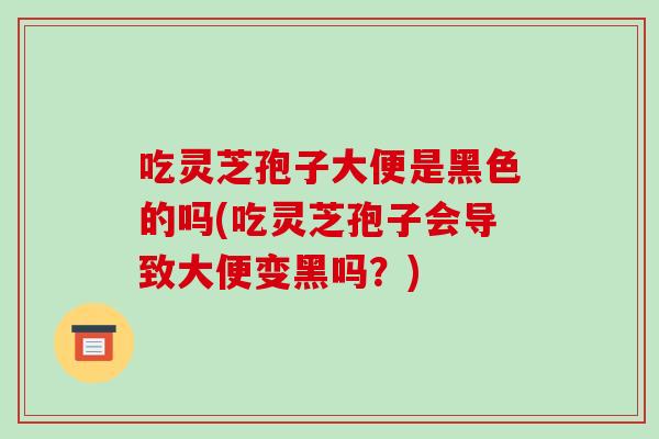 吃灵芝孢子大便是黑色的吗(吃灵芝孢子会导致大便变黑吗？)-第1张图片-破壁灵芝孢子粉研究指南