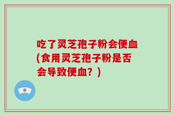 吃了灵芝孢子粉会便血(食用灵芝孢子粉是否会导致便血？)-第1张图片-破壁灵芝孢子粉研究指南