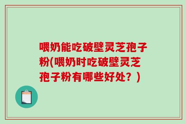 喂奶能吃破壁灵芝孢子粉(喂奶时吃破壁灵芝孢子粉有哪些好处?)-第1张图片-破壁灵芝孢子粉研究指南 喂奶能吃破壁灵芝孢子粉(喂奶时吃破壁灵芝孢子粉有哪些好处?)-第1张图片-破壁灵芝孢子粉研究指南