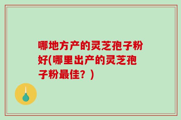 哪地方产的灵芝孢子粉好(哪里出产的灵芝孢子粉最佳?)-第1张图片-破壁灵芝孢子粉研究指南 哪地方产的灵芝孢子粉好(哪里出产的灵芝孢子粉最佳?)-第1张图片-破壁灵芝孢子粉研究指南