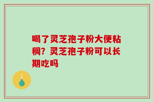 喝了灵芝孢子粉大便粘稠?灵芝孢子粉可以长期吃吗-第1张图片-破壁灵芝孢子粉研究指南 喝了灵芝孢子粉大便粘稠?灵芝孢子粉可以长期吃吗-第1张图片-破壁灵芝孢子粉研究指南