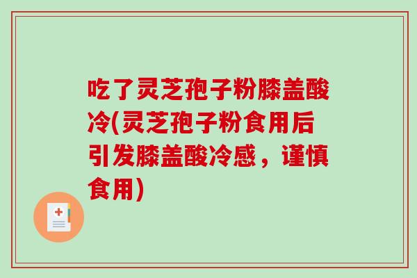 吃了灵芝孢子粉膝盖酸冷(灵芝孢子粉食用后引发膝盖酸冷感,谨慎食用)-第1张图片-破壁灵芝孢子粉研究指南 吃了灵芝孢子粉膝盖酸冷(灵芝孢子粉食用后引发膝盖酸冷感,谨慎食用)-第1张图片-破壁灵芝孢子粉研究指南