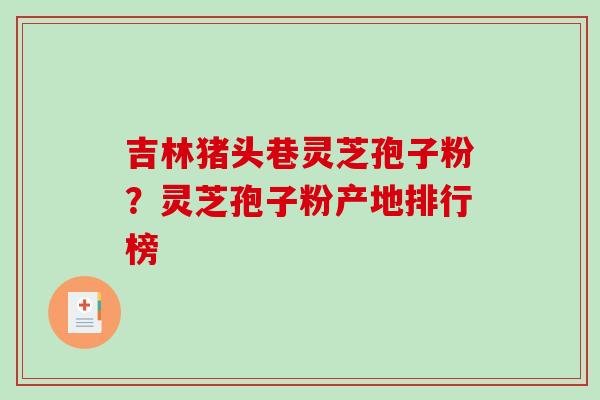 吉林猪头巷灵芝孢子粉?灵芝孢子粉产地排行榜-第1张图片-破壁灵芝孢子粉研究指南 吉林猪头巷灵芝孢子粉?灵芝孢子粉产地排行榜-第1张图片-破壁灵芝孢子粉研究指南