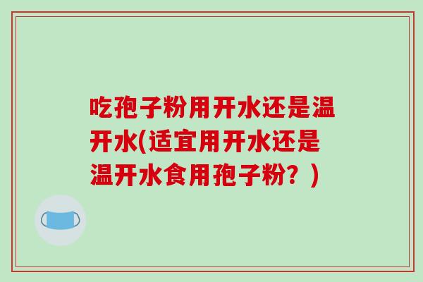 吃孢子粉用开水还是温开水(适宜用开水还是温开水食用孢子粉?)-第1张图片-破壁灵芝孢子粉研究指南 吃孢子粉用开水还是温开水(适宜用开水还是温开水食用孢子粉?)-第1张图片-破壁灵芝孢子粉研究指南