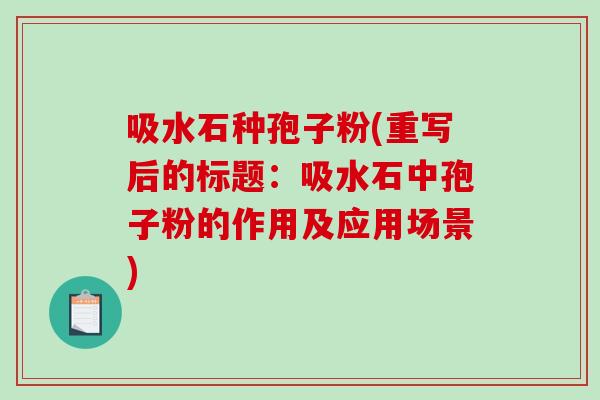 吸水石种孢子粉(重写后的标题:吸水石中孢子粉的作用及应用场景)-第1张图片-破壁灵芝孢子粉研究指南 吸水石种孢子粉(重写后的标题:吸水石中孢子粉的作用及应用场景)-第1张图片-破壁灵芝孢子粉研究指南