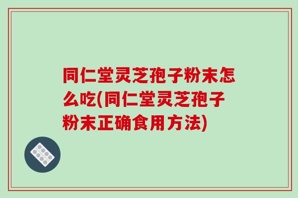 同仁堂灵芝孢子粉末怎么吃(同仁堂灵芝孢子粉末正确食用方法)-第1张图片-破壁灵芝孢子粉研究指南 同仁堂灵芝孢子粉末怎么吃(同仁堂灵芝孢子粉末正确食用方法)-第1张图片-破壁灵芝孢子粉研究指南