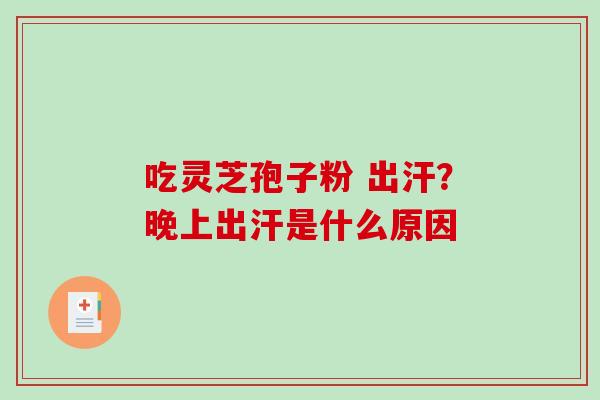 吃灵芝孢子粉 出汗？晚上出汗是什么原因-第1张图片-破壁灵芝孢子粉研究指南
