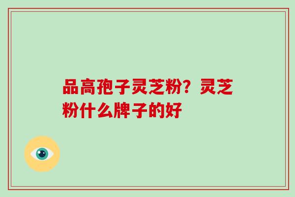 品高孢子灵芝粉?灵芝粉什么牌子的好-第1张图片-破壁灵芝孢子粉研究指南 品高孢子灵芝粉?灵芝粉什么牌子的好-第1张图片-破壁灵芝孢子粉研究指南