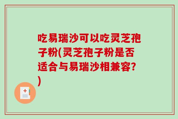 吃易瑞沙可以吃灵芝孢子粉(灵芝孢子粉是否适合与易瑞沙相兼容?)-第1张图片-破壁灵芝孢子粉研究指南 吃易瑞沙可以吃灵芝孢子粉(灵芝孢子粉是否适合与易瑞沙相兼容?)-第1张图片-破壁灵芝孢子粉研究指南