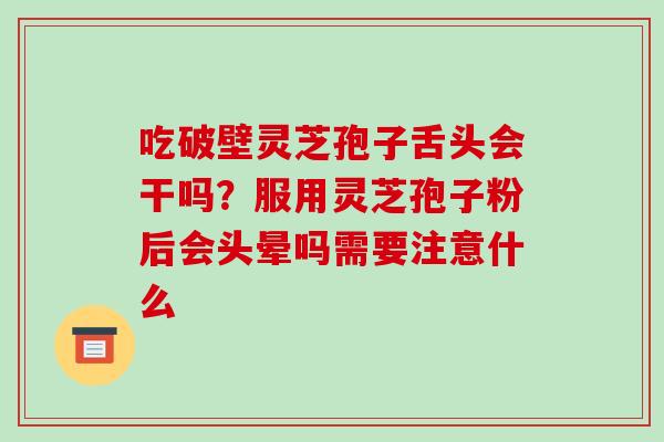 吃破壁灵芝孢子舌头会干吗?服用灵芝孢子粉后会头晕吗需要注意什么-第1张图片-破壁灵芝孢子粉研究指南 吃破壁灵芝孢子舌头会干吗?服用灵芝孢子粉后会头晕吗需要注意什么-第1张图片-破壁灵芝孢子粉研究指南