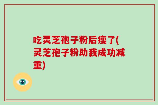 吃灵芝孢子粉后瘦了(灵芝孢子粉助我成功减重)-第1张图片-破壁灵芝孢子粉研究指南 吃灵芝孢子粉后瘦了(灵芝孢子粉助我成功减重)-第1张图片-破壁灵芝孢子粉研究指南