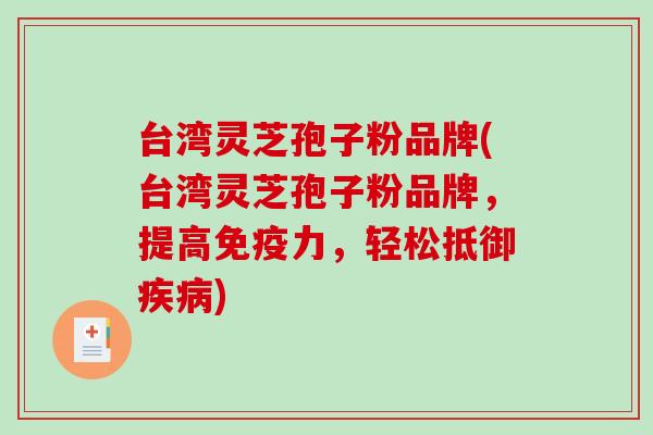 台湾灵芝孢子粉品牌(台湾灵芝孢子粉品牌，提高免疫力，轻松抵御疾病)-第1张图片-破壁灵芝孢子粉研究指南