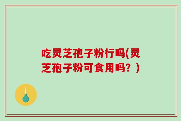 吃灵芝孢子粉行吗(灵芝孢子粉可食用吗?)-第1张图片-破壁灵芝孢子粉研究指南 吃灵芝孢子粉行吗(灵芝孢子粉可食用吗?)-第1张图片-破壁灵芝孢子粉研究指南