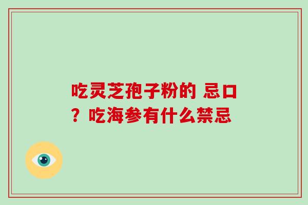 吃灵芝孢子粉的 忌口?吃海参有什么禁忌-第1张图片-破壁灵芝孢子粉研究指南 吃灵芝孢子粉的 忌口?吃海参有什么禁忌-第1张图片-破壁灵芝孢子粉研究指南