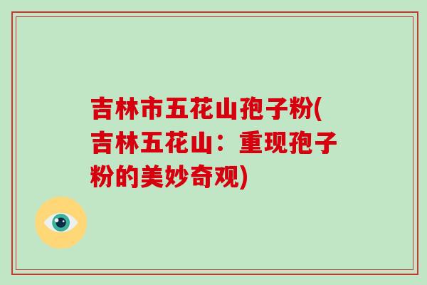 吉林市五花山孢子粉(吉林五花山:重现孢子粉的美妙奇观)-第1张图片-破壁灵芝孢子粉研究指南 吉林市五花山孢子粉(吉林五花山:重现孢子粉的美妙奇观)-第1张图片-破壁灵芝孢子粉研究指南