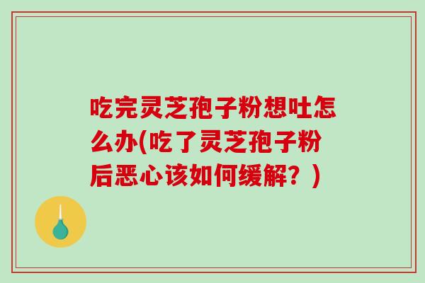 吃完灵芝孢子粉想吐怎么办(吃了灵芝孢子粉后恶心该如何缓解?)-第1张图片-破壁灵芝孢子粉研究指南 吃完灵芝孢子粉想吐怎么办(吃了灵芝孢子粉后恶心该如何缓解?)-第1张图片-破壁灵芝孢子粉研究指南