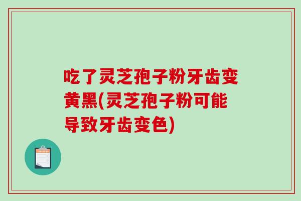 吃了灵芝孢子粉牙齿变黄黑(灵芝孢子粉可能导致牙齿变色)-第1张图片-破壁灵芝孢子粉研究指南 吃了灵芝孢子粉牙齿变黄黑(灵芝孢子粉可能导致牙齿变色)-第1张图片-破壁灵芝孢子粉研究指南