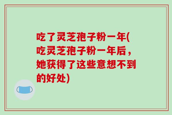 吃了灵芝孢子粉一年(吃灵芝孢子粉一年后,她获得了这些意想不到的好处)-第1张图片-破壁灵芝孢子粉研究指南 吃了灵芝孢子粉一年(吃灵芝孢子粉一年后,她获得了这些意想不到的好处)-第1张图片-破壁灵芝孢子粉研究指南