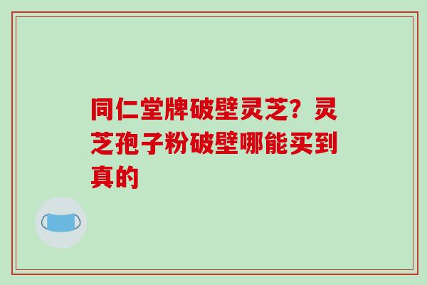 同仁堂牌破壁灵芝？灵芝孢子粉破壁哪能买到真的-第1张图片-破壁灵芝孢子粉研究指南