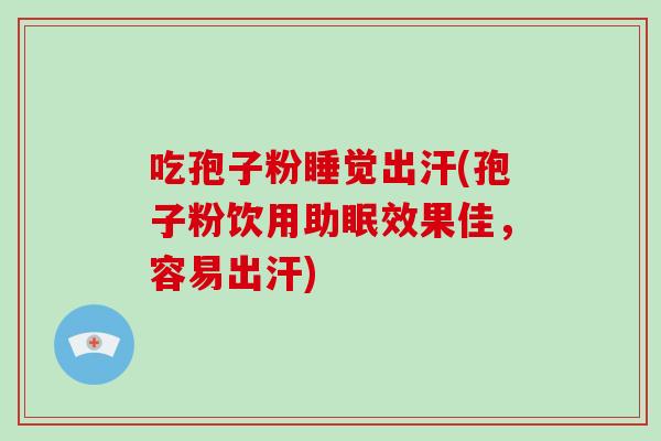吃孢子粉睡觉出汗(孢子粉饮用助眠效果佳,容易出汗)-第1张图片-破壁灵芝孢子粉研究指南 吃孢子粉睡觉出汗(孢子粉饮用助眠效果佳,容易出汗)-第1张图片-破壁灵芝孢子粉研究指南